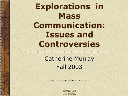 CMNS-130 C.A. Murray Explorations in Mass Communication: Issues and Controversies Catherine Murray Fall 2003.