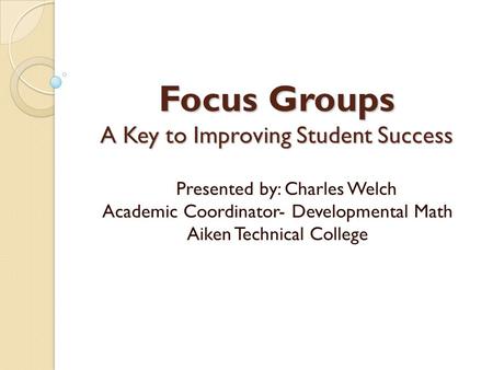 Focus Groups A Key to Improving Student Success Presented by: Charles Welch Academic Coordinator- Developmental Math Aiken Technical College.