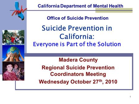 1 California Department of Mental Health Madera County Regional Suicide Prevention Coordinators Meeting Wednesday October 27 th, 2010 Suicide Prevention.