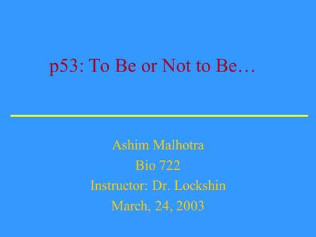 p53: To Be or Not to Be… Ashim Malhotra Bio 722 Instructor: Dr. Lockshin March, 24, 2003.