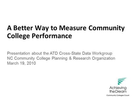 Success is what counts. A Better Way to Measure Community College Performance Presentation about the ATD Cross-State Data Workgroup NC Community College.