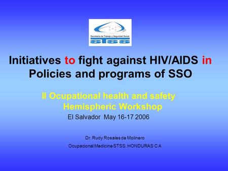 Initiatives to fight against HIV/AIDS in Policies and programs of SSO II Ocupational health and safety Hemispheric Workshop El Salvador May 16-17 2006.