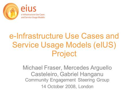 E-Infrastructure Use Cases and Service Usage Models (eIUS) Project Michael Fraser, Mercedes Arguello Casteleiro, Gabriel Hanganu Community Engagement Steering.