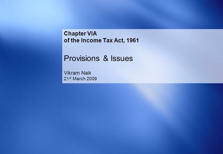 Chapter VIA of the Income Tax Act, 1961 Provisions & Issues Vikram Naik 21 st March 2009.