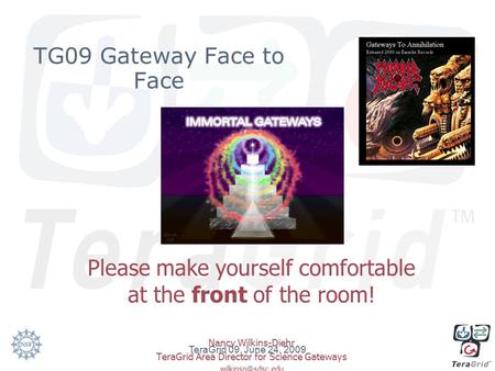 TG09 Gateway Face to Face Please make yourself comfortable at the front of the room! Nancy Wilkins-Diehr TeraGrid Area Director for Science Gateways