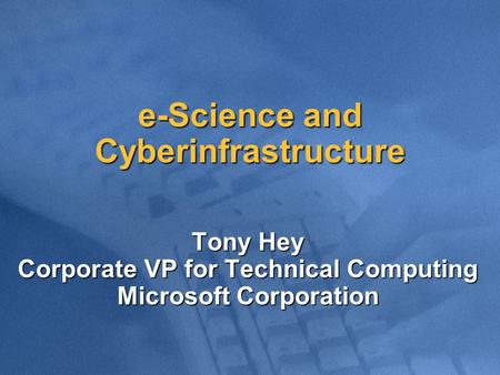 E-Science and Cyberinfrastructure Tony Hey Corporate VP for Technical Computing Microsoft Corporation.