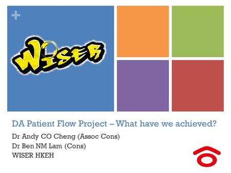 + DA Patient Flow Project – What have we achieved? Dr Andy CO Cheng (Assoc Cons) Dr Ben NM Lam (Cons) WISER HKEH.