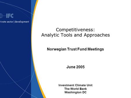 Competitiveness: Analytic Tools and Approaches Norwegian Trust Fund Meetings June 2005 Investment Climate Unit The World Bank Washington DC.