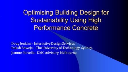 Optimising Building Design for Sustainability Using High Performance Concrete Doug Jenkins - Interactive Design Services Daksh Baweja – The University.