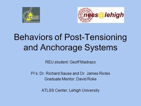 Behaviors of Post-Tensioning and Anchorage Systems REU student: Geoff Madrazo PI’s: Dr. Richard Sause and Dr. James Ricles Graduate Mentor: David Roke.