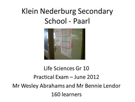 Klein Nederburg Secondary School - Paarl Life Sciences Gr 10 Practical Exam – June 2012 Mr Wesley Abrahams and Mr Bennie Lendor 160 learners.