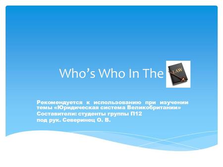 Who’s Who In The Рекомендуется к использованию при изучении темы «Юридическая система Великобритании» Составители: студенты группы П12 под рук. Северинец.