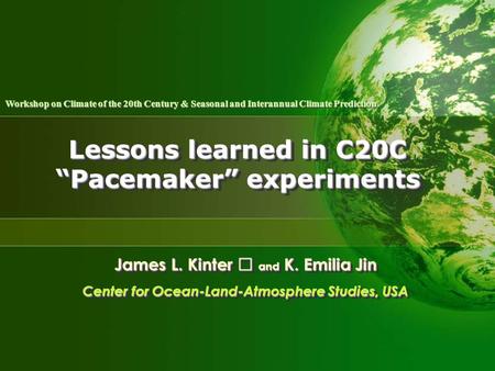 Lessons learned in C20C “Pacemaker” experiments James L. Kinter Ⅲ and K. Emilia Jin Center for Ocean-Land-Atmosphere Studies, USA James L. Kinter Ⅲ and.