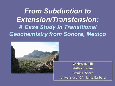 From Subduction to Extension/Transtension: A Case Study in Transitional Geochemistry from Sonora, Mexico Christy B. Till Phillip B. Gans Frank J. Spera.