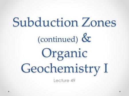 Subduction Zones (continued) & Organic Geochemistry I Lecture 49.