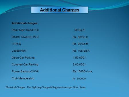 Additional Charges Additional charges: Park/ Main Road PLC. 50/Sq.ft. Doctor Tower(N) PLCRs. 50/Sq.ft. I.F.M.S.Rs. 20/Sq.ft. Lease RentRs. 105/Sq.ft. Open.