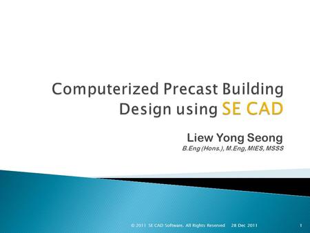 Liew Yong Seong B.Eng (Hons.), M.Eng, MIES, MSSS 1 28 Dec 2011 © 2011 SE CAD Software. All Rights Reserved.