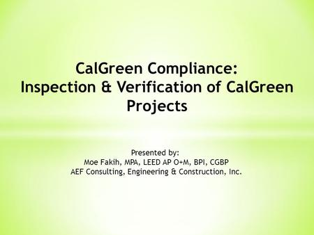 CalGreen Compliance: Inspection & Verification of CalGreen Projects Presented by: Moe Fakih, MPA, LEED AP O+M, BPI, CGBP AEF Consulting, Engineering &