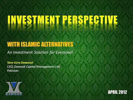 Tara Uzra Dawood CEO, Dawood Capital Management Ltd. Pakistan An Investment Solution for Everyone! WITH ISLAMIC ALTERNATIVES APRIL 2012.