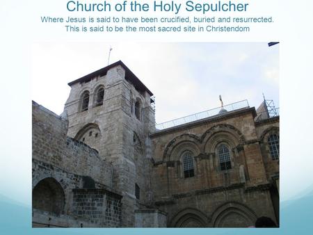 Church of the Holy Sepulcher Where Jesus is said to have been crucified, buried and resurrected. This is said to be the most sacred site in Christendom.