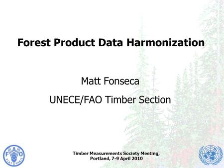 Timber Measurements Society Meeting, Portland, 7-9 April 2010 Forest Product Data Harmonization Matt Fonseca UNECE/FAO Timber Section.