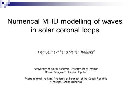 Numerical MHD modelling of waves in solar coronal loops Petr Jelínek 1,2 and Marian Karlický 2 1 University of South Bohemia, Department of Physics České.