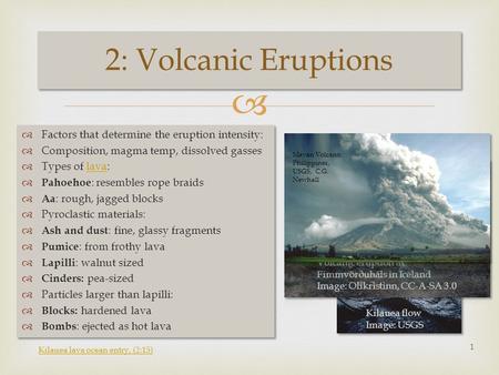   Factors that determine the eruption intensity:  Composition, magma temp, dissolved gasses  Types of lava:lava  Pahoehoe : resembles rope braids.