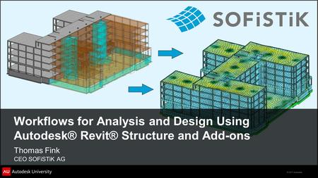 © 2011 Autodesk Workflows for Analysis and Design Using Autodesk® Revit® Structure and Add-ons Thomas Fink CEO SOFiSTiK AG.