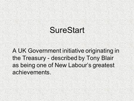 SureStart A UK Government initiative originating in the Treasury - described by Tony Blair as being one of New Labour’s greatest achievements.