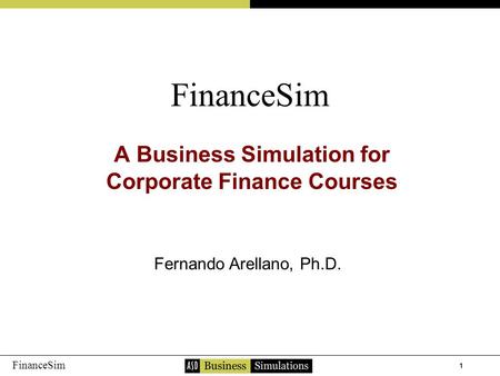 1 FinanceSim A Business Simulation for Corporate Finance Courses Fernando Arellano, Ph.D.