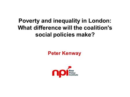 Poverty and inequality in London: What difference will the coalition's social policies make? Peter Kenway.