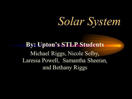 Solar System By: Upton’s STLP Students Michael Riggs, Nicole Selby, Laressa Powell, Samantha Sheeran, and Bethany Riggs.