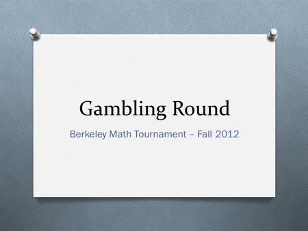 Gambling Round Berkeley Math Tournament – Fall 2012.