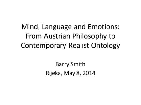 Mind, Language and Emotions: From Austrian Philosophy to Contemporary Realist Ontology Barry Smith Rijeka, May 8, 2014.