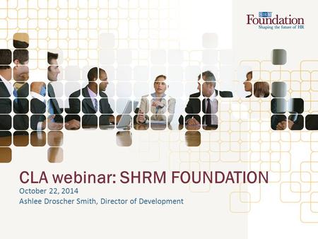 CLA webinar: SHRM FOUNDATION October 22, 2014 Ashlee Droscher Smith, Director of Development.