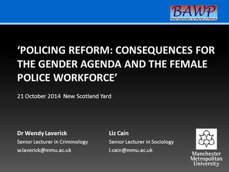 Dr Wendy Laverick Senior Lecturer in Criminology ‘POLICING REFORM: CONSEQUENCES FOR THE GENDER AGENDA AND THE FEMALE POLICE WORKFORCE’