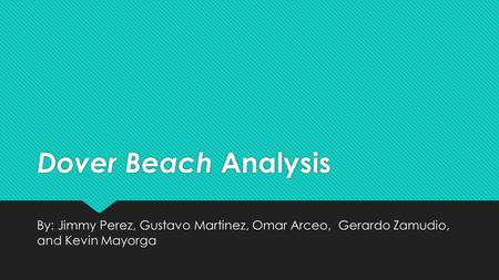 Dover Beach Analysis By: Jimmy Perez, Gustavo Martinez, Omar Arceo, Gerardo Zamudio, and Kevin Mayorga.