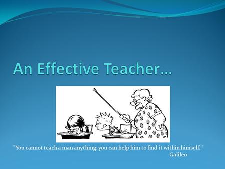 You cannot teach a man anything; you can help him to find it within himself.  Galileo.