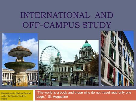 INTERNATIONAL AND OFF-CAMPUS STUDY “The world is a book and those who do not travel read only one page.” St. Augustine Photographs by Sheldon Gaskell,