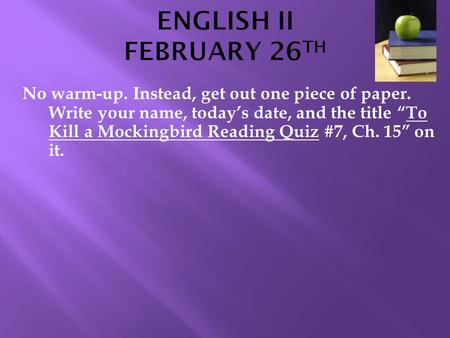 No warm-up. Instead, get out one piece of paper. Write your name, today’s date, and the title “To Kill a Mockingbird Reading Quiz #7, Ch. 15” on it.