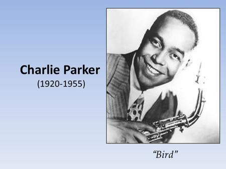 Charlie Parker (1920-1955) “ Bird ”. Charles Christopher Parker, Jr was born in Kansas City Kansas, the only son of Addie and Charles Parker Sr. Charles.