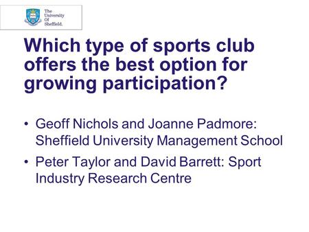 Which type of sports club offers the best option for growing participation? Geoff Nichols and Joanne Padmore: Sheffield University Management School Peter.