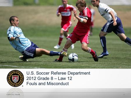 © 2011 U.S. Soccer1 U.S. Soccer Referee Department 2012 Grade 8 – Law 12 Fouls and Misconduct.