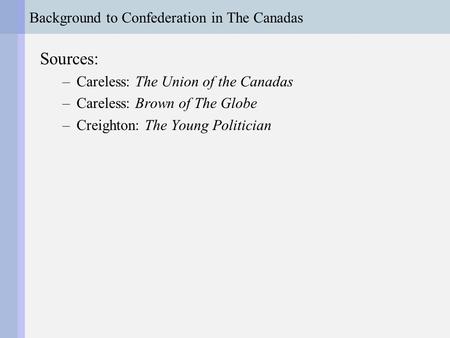 Background to Confederation in The Canadas Sources: –Careless: The Union of the Canadas –Careless: Brown of The Globe –Creighton: The Young Politician.