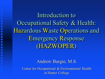 Introduction to Occupational Safety & Health: Hazardous Waste Operations and Emergency Response (HAZWOPER) Andrew Burgie, M.S. Center for Occupational.