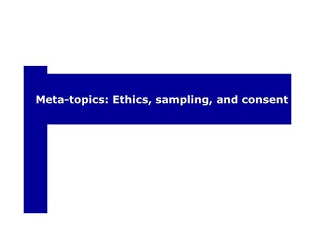 Meta-topics: Ethics, sampling, and consent. Ethics and informed consent According to federal guidelines (