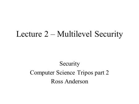 Lecture 2 – Multilevel Security Security Computer Science Tripos part 2 Ross Anderson.