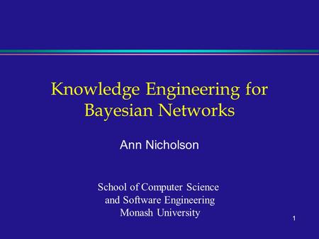 1 Knowledge Engineering for Bayesian Networks Ann Nicholson School of Computer Science and Software Engineering Monash University.