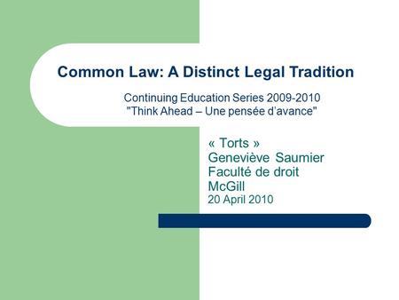 « Torts » Geneviève Saumier Faculté de droit McGill 20 April 2010 Continuing Education Series 2009-2010 Think Ahead – Une pensée d’avance Common Law: