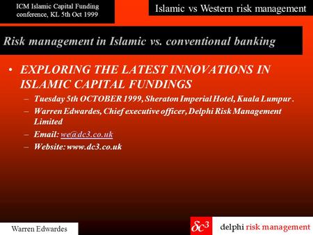 Islamic vs Western risk management ICM Islamic Capital Funding conference, KL 5th Oct 1999 Warren Edwardes Risk management in Islamic vs. conventional.